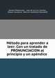 Mtodo para aprender a leer: Con un tratado de PRONUNCIACION al principio y un apndice ., 