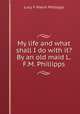 My life and what shall I do with it? By an old maid L.F.M. Phillipps., Lucy F March Phillipps 