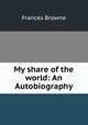 My share of the world: An Autobiography, Frances Browne 