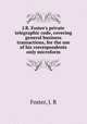 J.R. Foster`s private telegraphic code, covering general business transactions, for the use of his correspondents only microform, Foster, J. R 