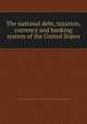 The national debt, taxation, currency and banking system of the United States, Gallatin, James. [from old catalog],Miscellaneous Pamphlet Collection (Library of Congress) DLC [from old catalog] 