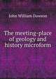 The meeting-place of geology and history microform, Dawson, John William Sir 