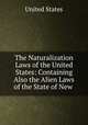 The Naturalization Laws of the United States: Containing Also the Alien Laws of the State of New ., United States 