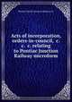Acts of incorporation, orders-in-council, &c. &c. &c. relating to Pontiac Junction Railway microform, Pontiac Pacific Junction Railway Co 