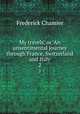 My travels, or, An unsentimental journey through France, Switzerland and Italy. 2, Frederick Chamier 