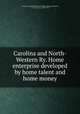 Carolina and North-Western Ry. Home enterprise developed by home talent and home money, Carolina and North-Western Railway Company,Nichols, L. T. (Lucius T.), 1858-1942 