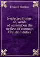 Neglected things; or, Words of warning on the neglect of common Christian duties, Edward Shelton 