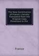 The New Constitution of France: Literally Translated from the Original Copy, Presented to the ., France 