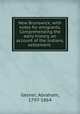 New Brunswick; with notes for emigrants. Comprehending the early history, an account of the Indians, settlement, Gesner, Abraham, 1797-1864 