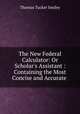 The New Federal Calculator: Or Scholar`s Assistant : Containing the Most Concise and Accurate ., Thomas Tucker Smiley 
