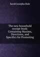 The new household receipt-book: Containing Maxims, Directions, and Specifics for Promoting ., Sarah Josepha Hale 