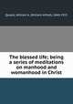 The blessed life; being a series of meditations on manhood and womanhood in Christ, Quayle, William A. (William Alfred), 1860-1925 