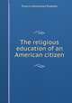 The religious education of an American citizen, Francis Greenwood Peabody 