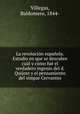 La revolucin espaola. Estudio en que se descubre cul y cmo fu el verdadero ingenio del d. Quijote y el pensamiento del simpar Cervantes, Villegas, Baldomero, 1844- 
