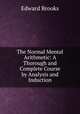 The Normal Mental Arithmetic: A Thorough and Complete Course by Analysis and Induction, Brooks, Edward 
