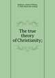 The true theory of Christianity;, Madison, Andrew William, b. 1840. [from old catalog] 