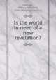 Is the world in need of a new revelation?, Madison, Andrew W[illiam], 1840- [from old catalog] 