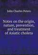 Notes on the origin, nature, prevention, and treatment of Asiatic cholera, John Charles Peters 