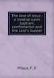 The love of Jesus : a treatise upon baptism, confirmation and the Lord`s Supper, Misca, F. E 