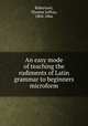 An easy mode of teaching the rudiments of Latin grammar to beginners microform, Robertson, Thomas Jaffray, 1804-1866 