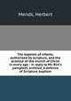 The baptism of infants, authorized by scripture, and the practice of the church of Christ in every age : in reply to Mr. Birt`s pamphlet, entitled, A defence of Scripture baptism, Mends, Herbert 