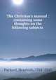 The Christian`s manual : containing some thoughts on the following subjects, Packard, Hezekiah, 1761-1849 