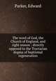 The word of God, the Church of England, and right reason : directly opposed to the Tractarian dogma of baptismal regeneration, Parker, Edward 