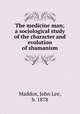 The medicine man; a sociological study of the character and evolution of shamanism, Maddox, John Lee, b. 1878 