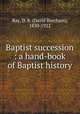 Baptist succession : a hand-book of Baptist history, Ray, D. B. (David Burcham), 1830-1922 