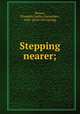 Stepping nearer;, Brewer, Elizabeth Luella (Alexander), 1856- [from old catalog] 