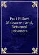 Fort Pillow Massacre ; and, Returned prisoners, United States. Congress. Joint Committee on the Conduct of the War,United States. Congress (38th, 1st session : 1863-1864). House 