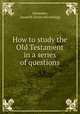How to study the Old Testament in a series of questions, Alexander, Susan M. [from old catalog] 