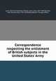 Correspondence respecting the enlistment of British subjects in the United States` Army, Lyons, Richard Bickerton Pemell Lyons, Earl, 1817-1887,Russell, John Russell, Earl, 1792-1878,Great Britain. Foreign Office 