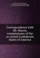 Correspondence with Mr. Mason, commissioner of the so-styled Confederate States of America, Mason, J. M. (James Murray), 1798-1871,Russell, John Russell, Earl, 1792-1878,Great Britain. Foreign Office 