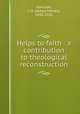 Helps to faith : a contribution to theological reconstruction, Garrison, J. H. (James Harvey), 1842-1931 