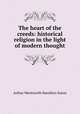 The heart of the creeds: historical religion in the light of modern thought, Arthur Wentworth Hamilton Eaton 