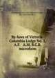 By-laws of Victoria-Columbia Lodge No. 1, A.F. & A.M, B.C.R. microform, Freemasons. Victoria-Columbia Lodge, No. 1 (Victoria, B.C.) 