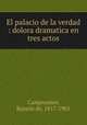 El palacio de la verdad : dolora dramatica en tres actos, 