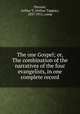 The one Gospel; or, The combination of the narratives of the four evangelists, in one complete record, Pierson, Arthur T. (Arthur Tappan), 1837-1911, comp 