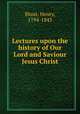 Lectures upon the history of Our Lord and Saviour Jesus Christ, Blunt, Henry, 1794-1843 