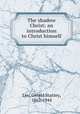 The shadow Christ; an introduction to Christ himself, Lee, Gerald Stanley, 1862-1944 