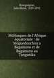 Mollusques de l`Afrique quatoriale : de Moguedouchou a Bagamoyo et de Bagamoyo au Tanganika, 