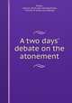 A two days` debate on the atonement, Potter, Lemuel. [from old catalog],Dickey, Thomas W. [from old catalog] 