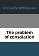 The problem of consolation, Bender, Henry Richard, 1847- [from old catalog] 