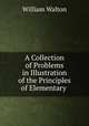 A Collection of Problems in Illustration of the Principles of Elementary ., William Walton 