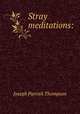 Stray meditations:, Thompson, Joseph Parrish 