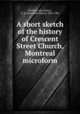 A short sketch of the history of Crescent Street Church, Montreal microform, Stirling, John,McKay, A. B. (Alexander Bisset), 1842-1901 