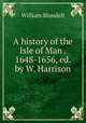 A history of the Isle of Man . 1648-1656, ed. by W. Harrison, William Blundell 