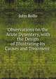 Observations on the Acute Dysentery, with the Design of Illustrating Its Causes and Treatment ., John Rollo 