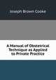 A Manual of Obstetrical Technique as Applied to Private Practice, Joseph Brown Cooke 